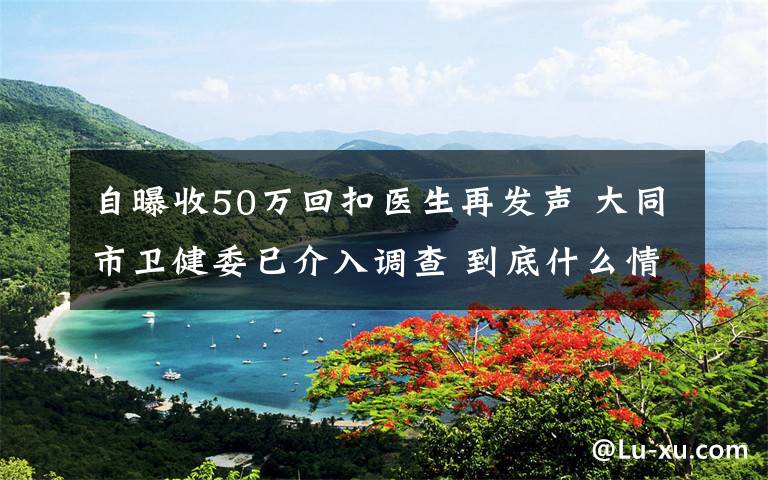 自曝收50万回扣医生再发声 大同市卫健委已介入调查 到底什么情况呢？