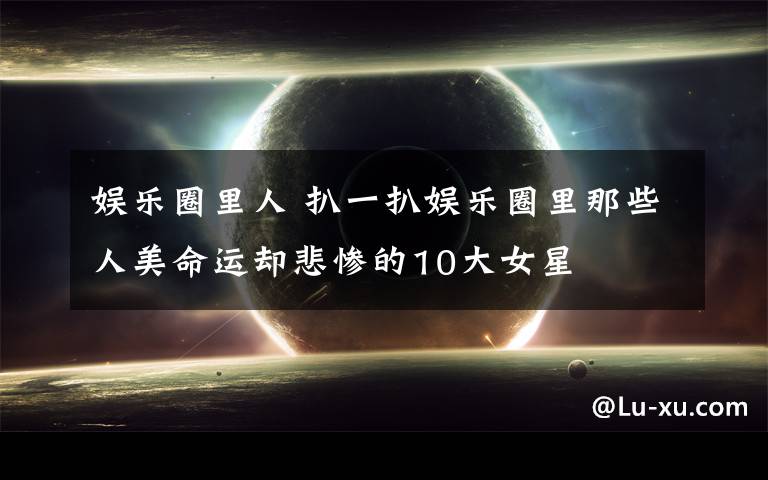 娱乐圈里人 扒一扒娱乐圈里那些人美命运却悲惨的10大女星