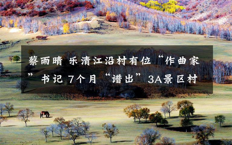 蔡雨晴 乐清江沿村有位“作曲家”书记 7个月“谱出”3A景区村