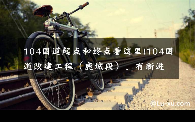 104国道起点和终点看这里!104国道改建工程（鹿城段），有新进展