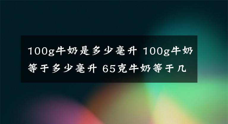 100g牛奶是多少毫升 100g牛奶等于多少毫升 65克牛奶等于几毫升