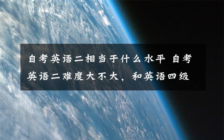 自考英语二相当于什么水平 自考英语二难度大不大，和英语四级比哪个难？