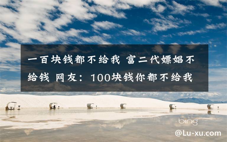 一百块钱都不给我 富二代嫖娼不给钱 网友：100块钱你都不给我