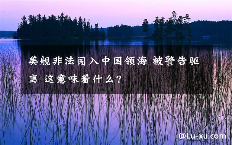 美舰非法闯入中国领海 被警告驱离 这意味着什么?