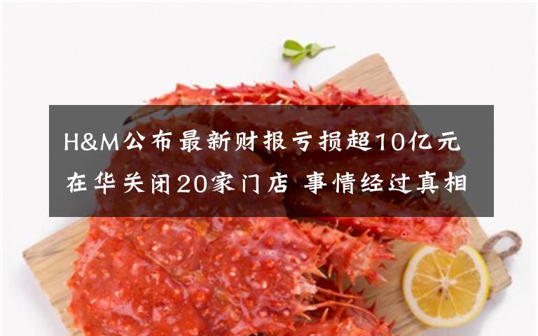 H&M公布最新财报亏损超10亿元 在华关闭20家门店 事情经过真相揭秘！