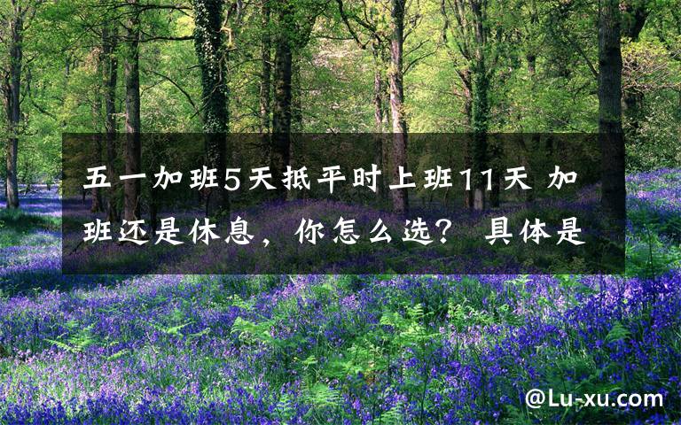 五一加班5天抵平时上班11天 加班还是休息，你怎么选？ 具体是什么情况？