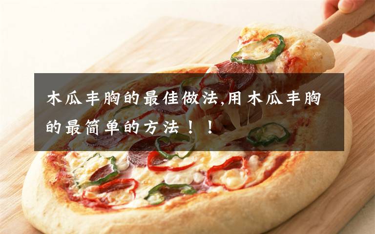 木瓜丰胸的最佳做法,用木瓜丰胸的最简单的方法！！