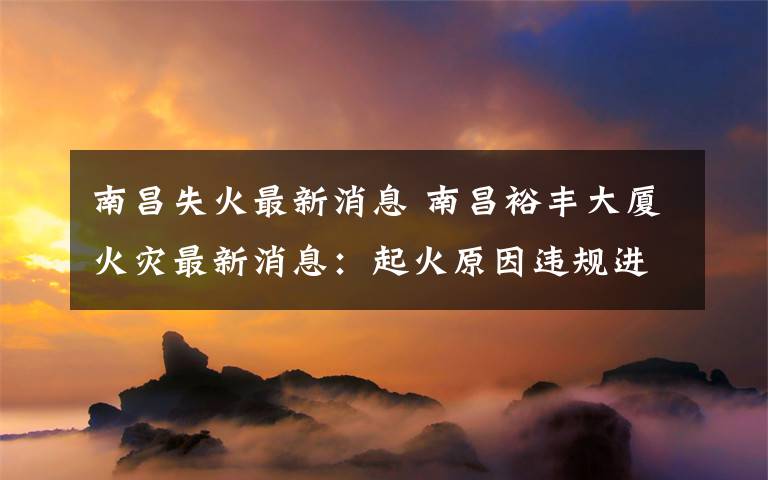 南昌失火最新消息 南昌裕丰大厦火灾最新消息：起火原因违规进行电切割