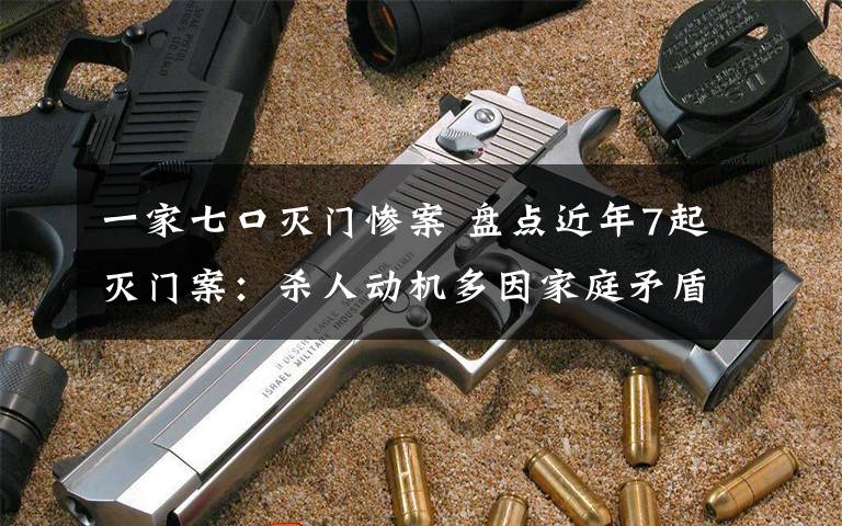 一家七口灭门惨案 盘点近年7起灭门案：杀人动机多因家庭矛盾