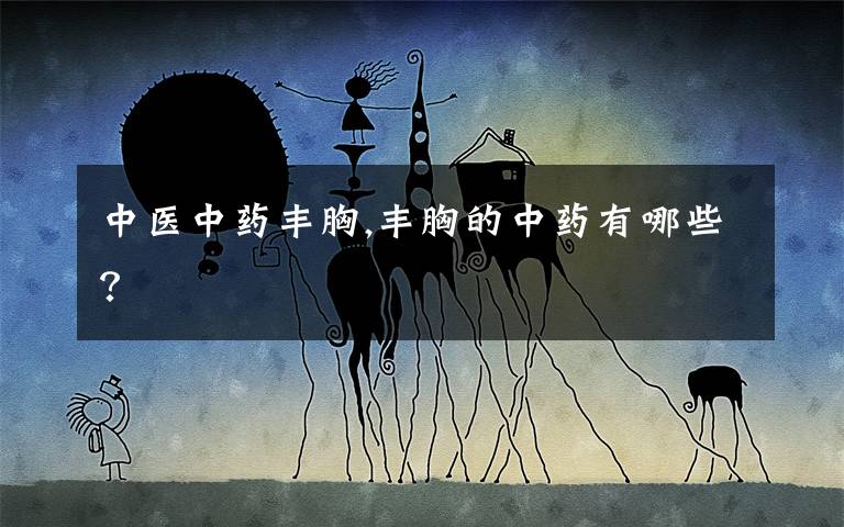 中医中药丰胸,丰胸的中药有哪些？