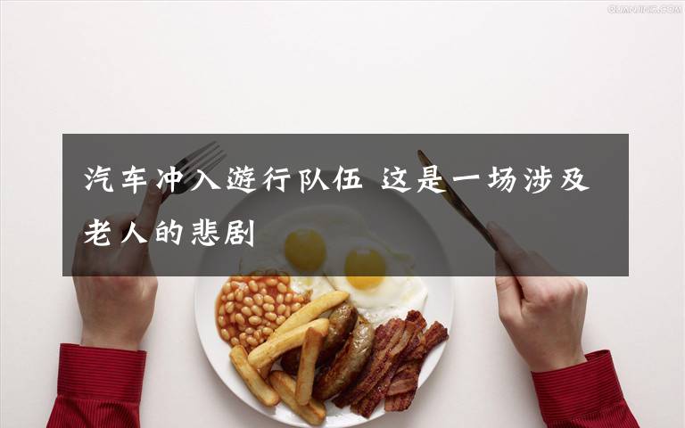 汽车冲入游行队伍 这是一场涉及老人的悲剧