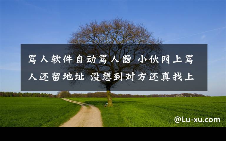 骂人软件自动骂人器 小伙网上骂人还留地址 没想到对方还真找上门