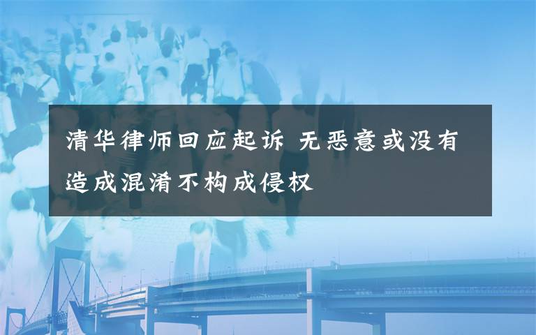 清华律师回应起诉 无恶意或没有造成混淆不构成侵权