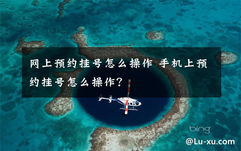网上预约挂号怎么操作 手机上预约挂号怎么操作？