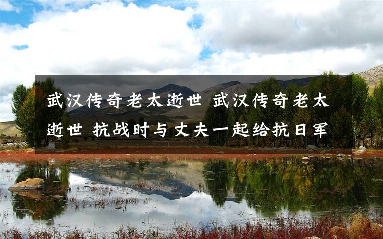 武汉传奇老太逝世 武汉传奇老太逝世 抗战时与丈夫一起给抗日军队捐款捐物