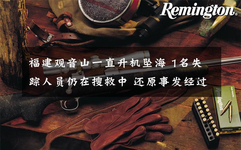 福建观音山一直升机坠海 1名失踪人员仍在搜救中 还原事发经过及背后原因！
