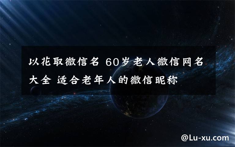 以花取微信名 60岁老人微信网名大全 适合老年人的微信昵称