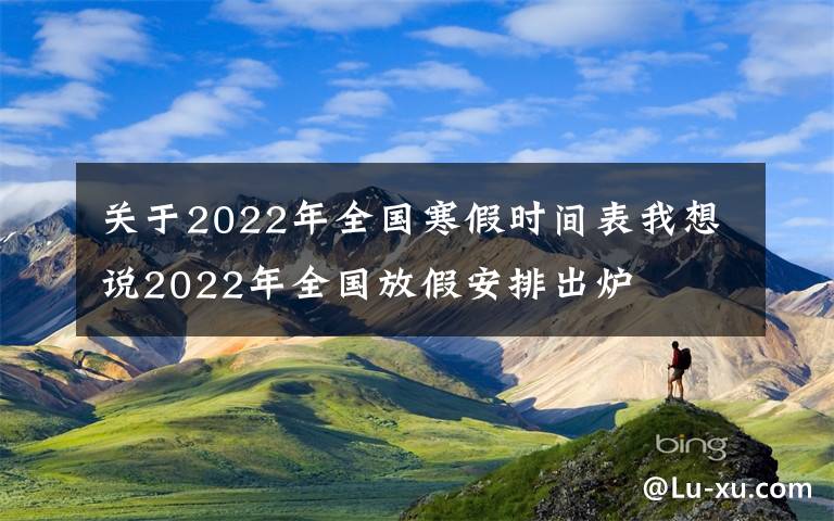 关于2022年全国寒假时间表我想说2022年全国放假安排出炉