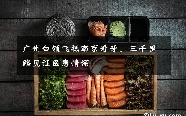 广州白领飞抵南京看牙，三千里路见证医患情深