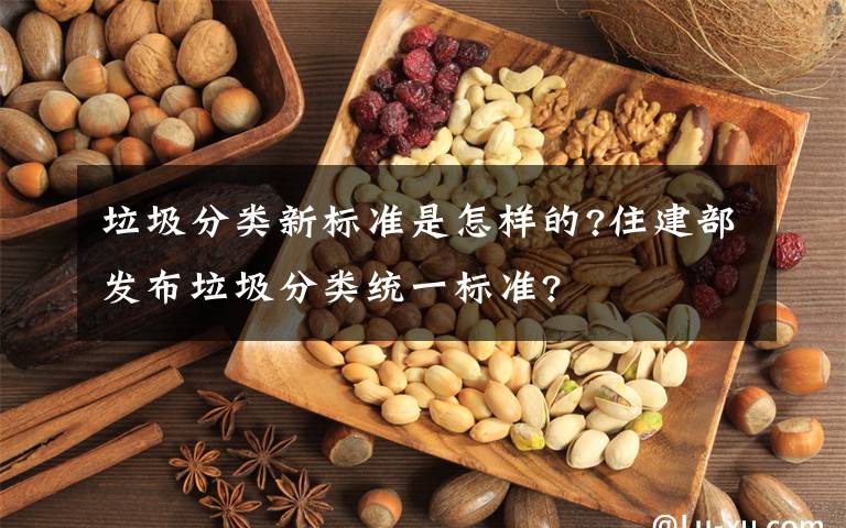 垃圾分类新标准是怎样的?住建部发布垃圾分类统一标准?
