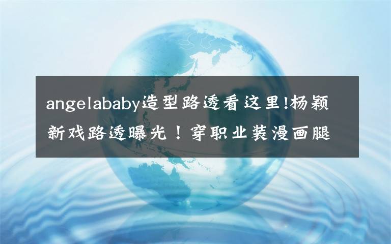 angelababy造型路透看这里!杨颖新戏路透曝光！穿职业装漫画腿抢镜，却被嘲男主一个不如一个