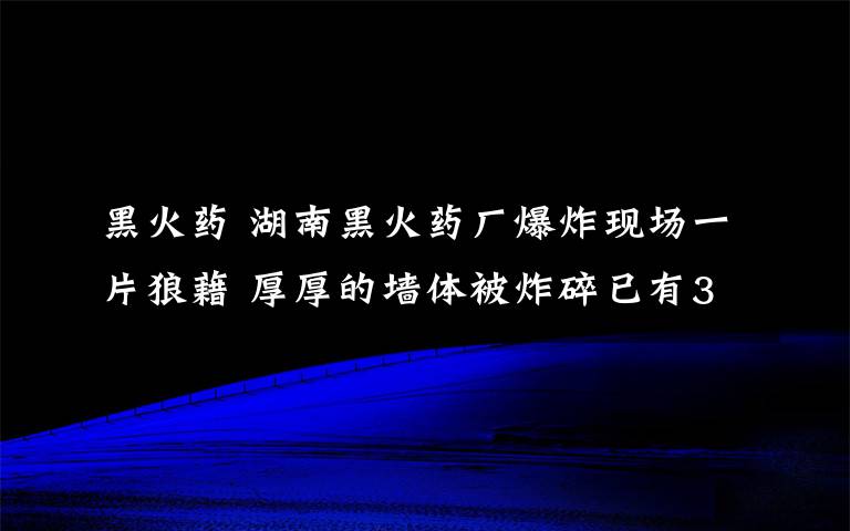 黑火药 湖南黑火药厂爆炸现场一片狼藉 厚厚的墙体被炸碎已有3人死亡