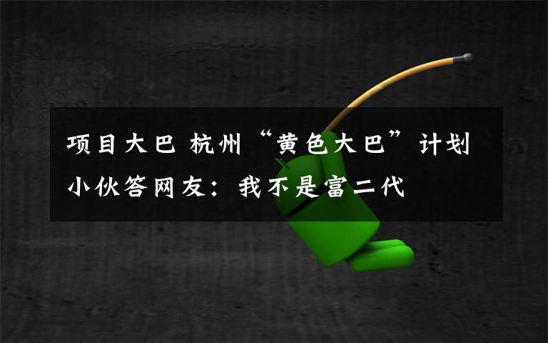 项目大巴 杭州“黄色大巴”计划小伙答网友：我不是富二代