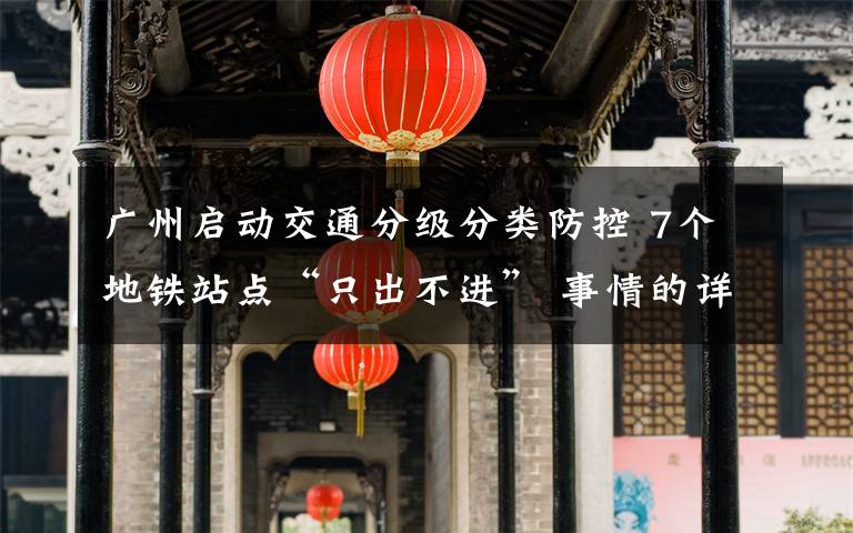 广州启动交通分级分类防控 7个地铁站点“只出不进” 事情的详情始末是怎么样了！