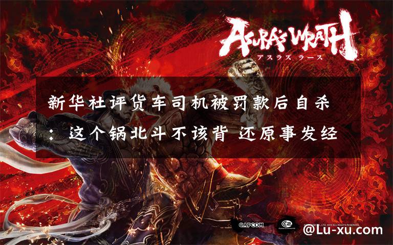 新华社评货车司机被罚款后自杀：这个锅北斗不该背 还原事发经过及背后真相！
