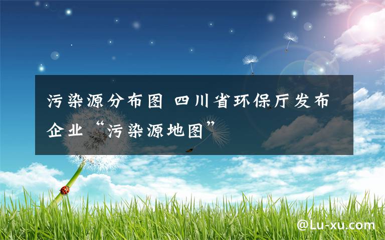 污染源分布图 四川省环保厅发布企业“污染源地图”