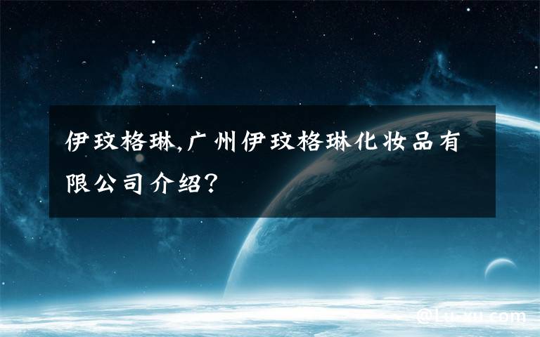 伊玟格琳,广州伊玟格琳化妆品有限公司介绍？