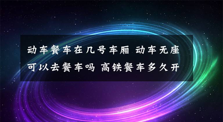 动车餐车在几号车厢 动车无座可以去餐车吗 高铁餐车多久开一次