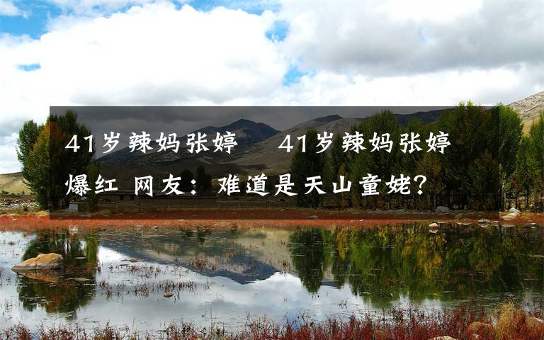 41岁辣妈张婷媗 41岁辣妈张婷媗爆红 网友：难道是天山童姥？