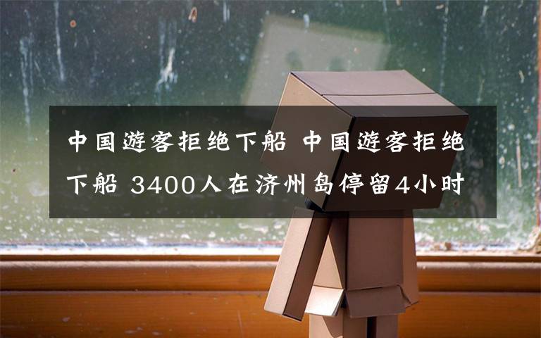 中国游客拒绝下船 中国游客拒绝下船 3400人在济州岛停留4小时后驶回天津