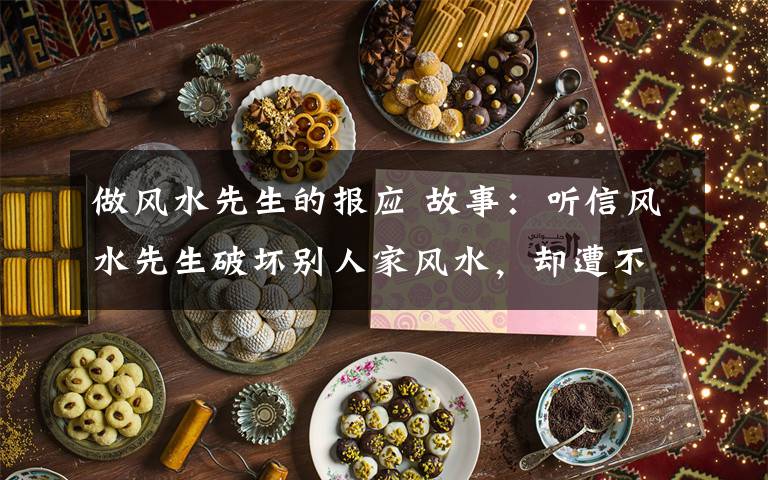 做风水先生的报应 故事：听信风水先生破坏别人家风水，却遭不幸惨死