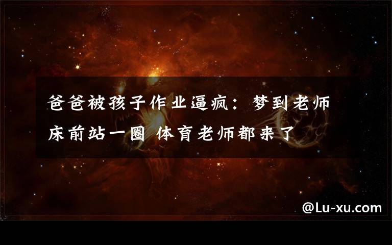 爸爸被孩子作业逼疯：梦到老师床前站一圈 体育老师都来了