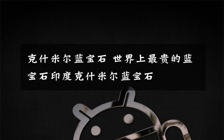 克什米尔蓝宝石 世界上最贵的蓝宝石印度克什米尔蓝宝石