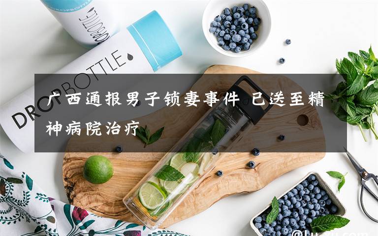 广西通报男子锁妻事件 已送至精神病院治疗