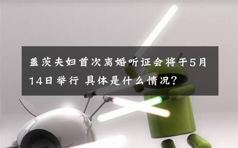 盖茨夫妇首次离婚听证会将于5月14日举行 具体是什么情况？