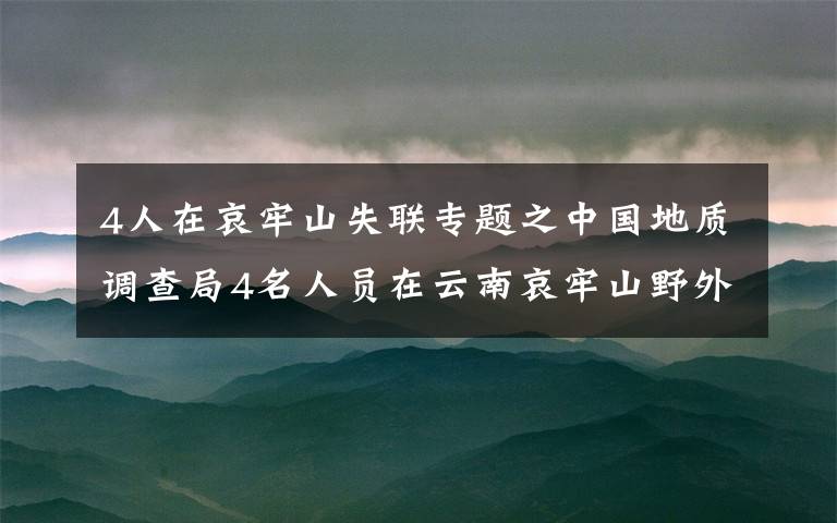 4人在哀牢山失联专题之中国地质调查局4名人员在云南哀牢山野外作业失联