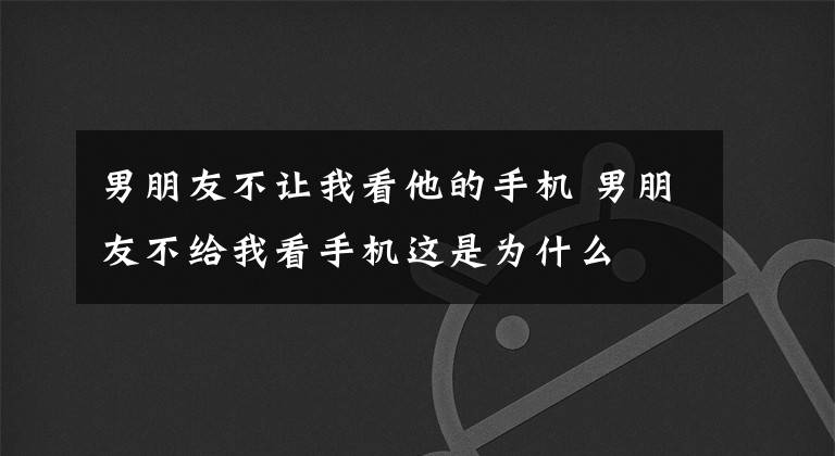 男朋友不让我看他的手机 男朋友不给我看手机这是为什么