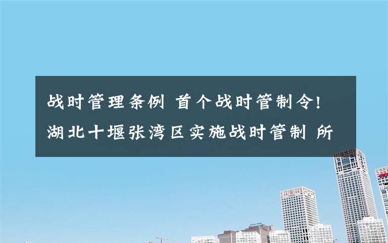 战时管理条例 首个战时管制令!湖北十堰张湾区实施战时管制 所有楼栋封闭管理