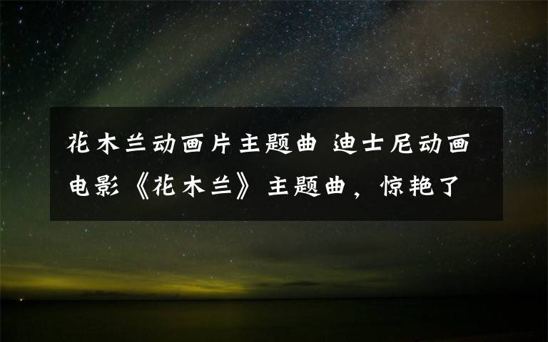 花木兰动画片主题曲 迪士尼动画电影《花木兰》主题曲，惊艳了世界，超好听