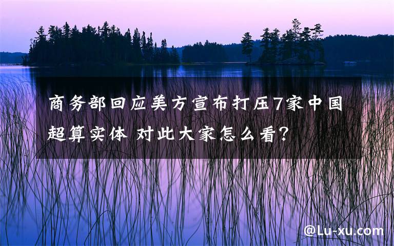 商务部回应美方宣布打压7家中国超算实体 对此大家怎么看？