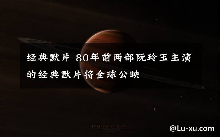 经典默片 80年前两部阮玲玉主演的经典默片将全球公映