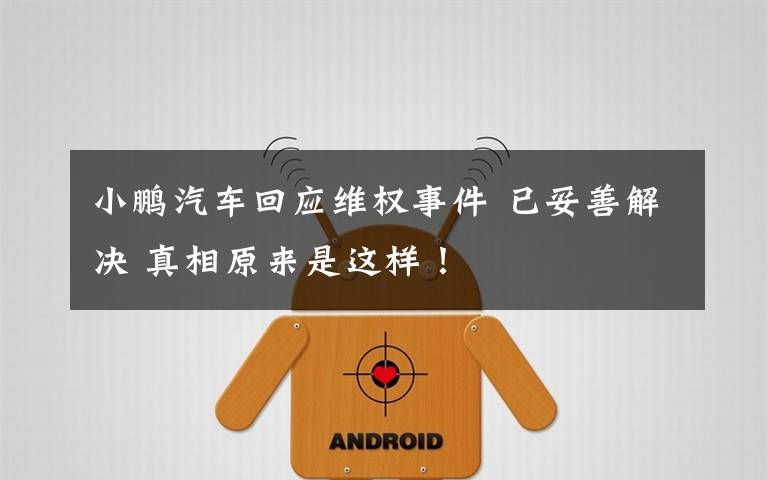小鹏汽车回应维权事件 已妥善解决 真相原来是这样！