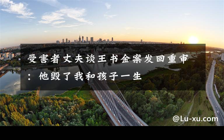 受害者丈夫谈王书金案发回重审：他毁了我和孩子一生