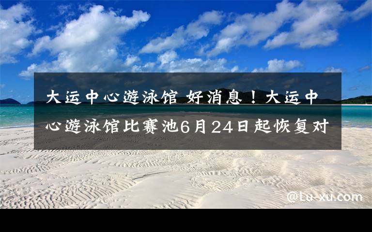 大运中心游泳馆 好消息！大运中心游泳馆比赛池6月24日起恢复对外开放