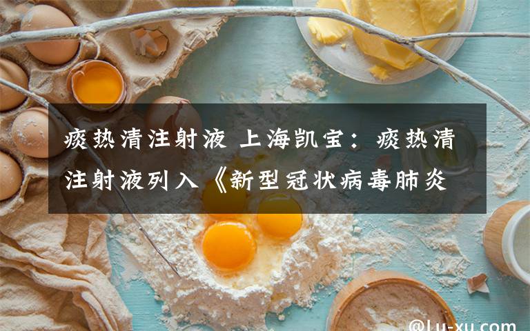 痰热清注射液 上海凯宝：痰热清注射液列入《新型冠状病毒肺炎诊疗方案（试行第七版）》