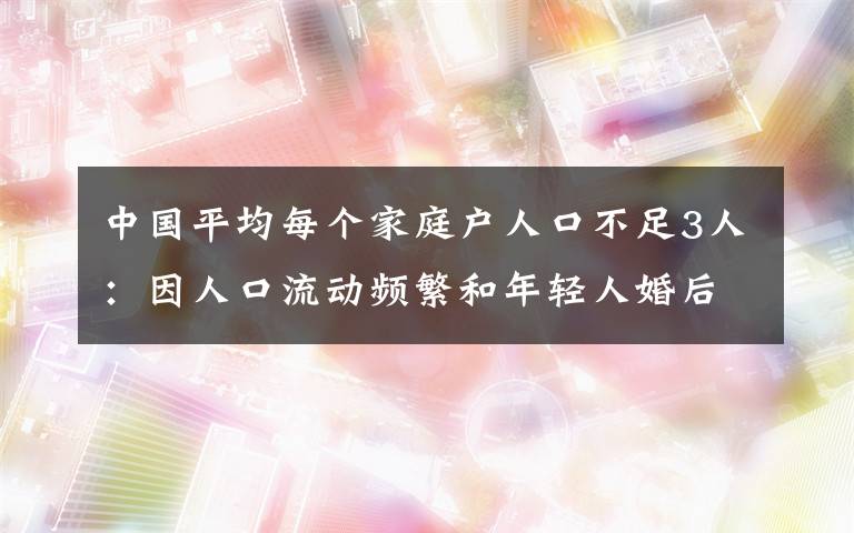 中国平均每个家庭户人口不足3人：因人口流动频繁和年轻人婚后独居等 事件详情始末介绍！